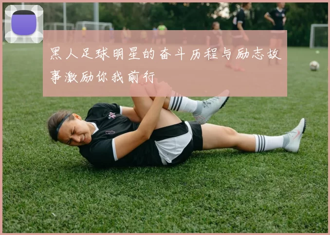 黑人足球明星的奋斗历程与励志故事激励你我前行