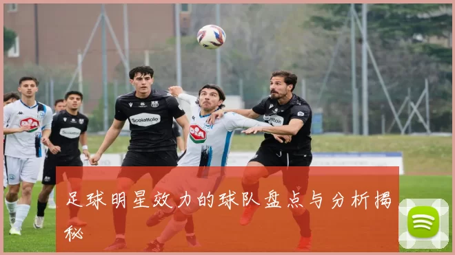 足球明星效力的球队盘点与分析揭秘