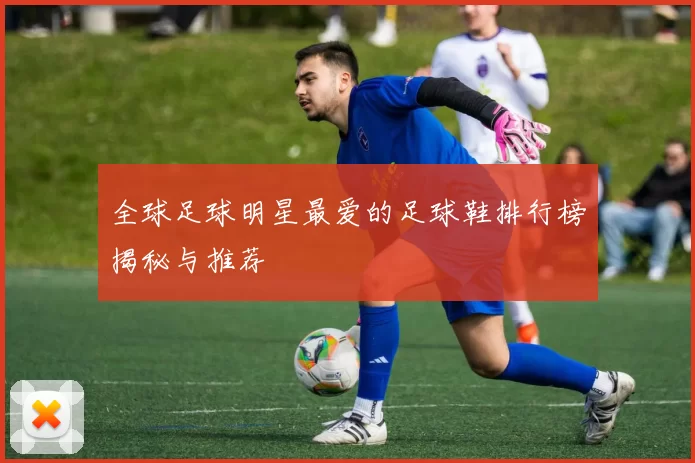全球足球明星最爱的足球鞋排行榜揭秘与推荐