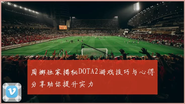 周娜独家揭秘DOTA2游戏技巧与心得分享助你提升实力