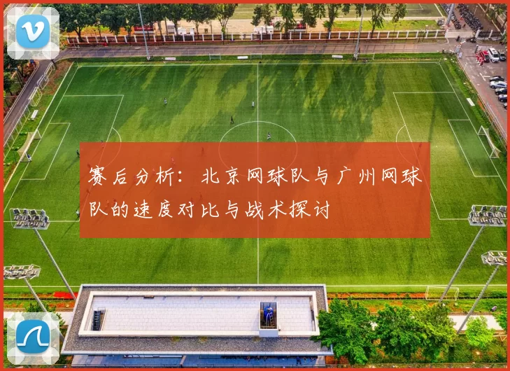 赛后分析：北京网球队与广州网球队的速度对比与战术探讨