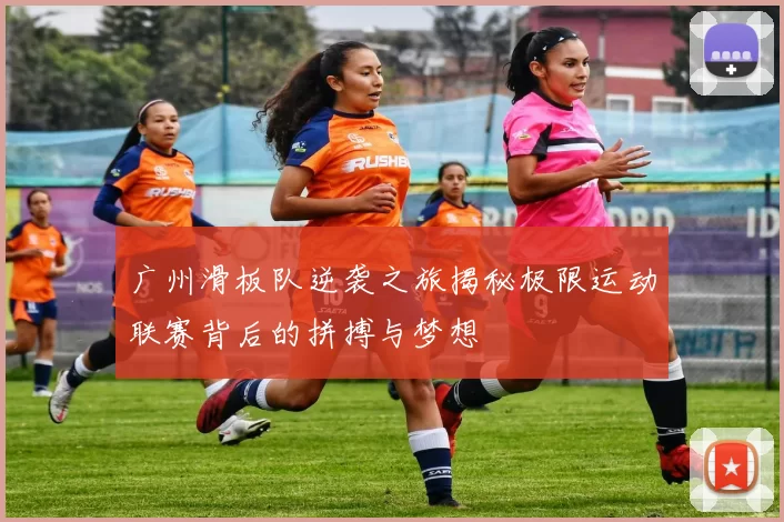广州滑板队逆袭之旅揭秘极限运动联赛背后的拼搏与梦想