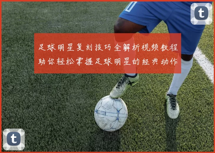 足球明星复刻技巧全解析视频教程助你轻松掌握足球明星的经典动作