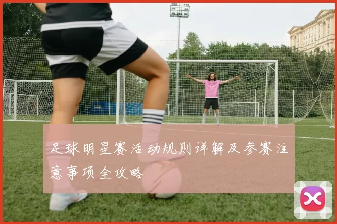 足球明星赛活动规则详解及参赛注意事项全攻略