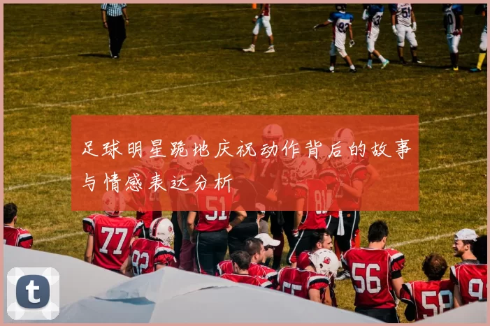 足球明星跪地庆祝动作背后的故事与情感表达分析