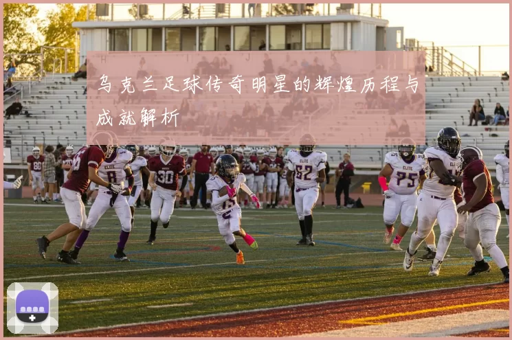 乌克兰足球传奇明星的辉煌历程与成就解析