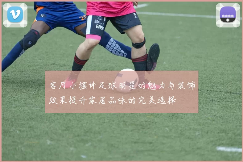 客厅小摆件足球明星的魅力与装饰效果提升家居品味的完美选择