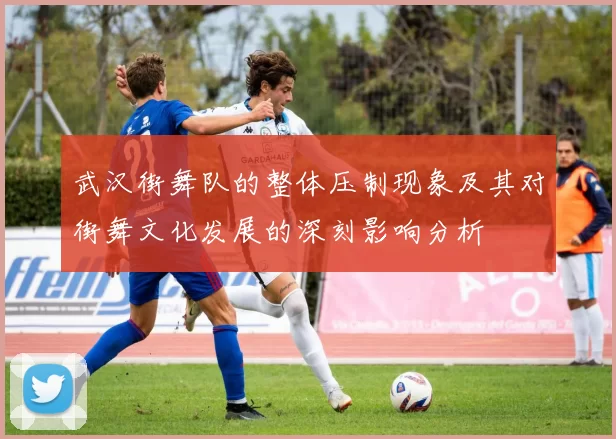 武汉街舞队的整体压制现象及其对街舞文化发展的深刻影响分析