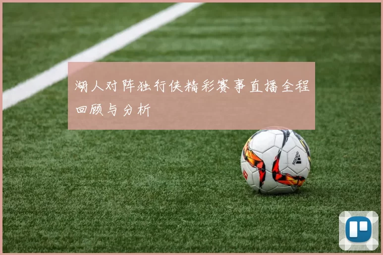 湖人对阵独行侠精彩赛事直播全程回顾与分析