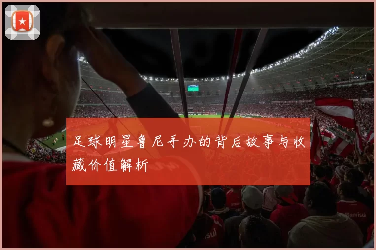 足球明星鲁尼手办的背后故事与收藏价值解析
