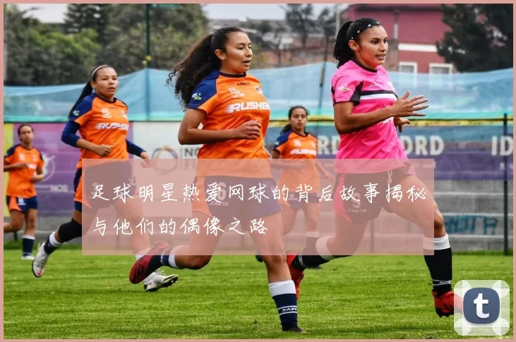 足球明星热爱网球的背后故事揭秘与他们的偶像之路