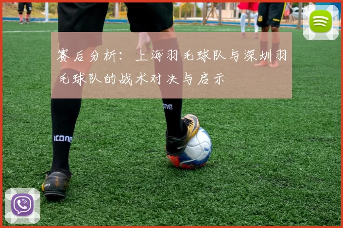 赛后分析：上海羽毛球队与深圳羽毛球队的战术对决与启示