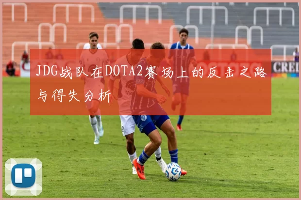 JDG战队在DOTA2赛场上的反击之路与得失分析