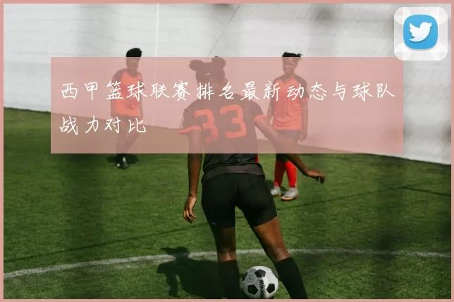 西甲篮球联赛排名最新动态与球队战力对比