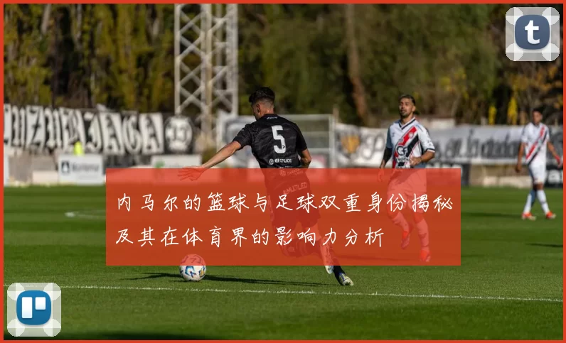 内马尔的篮球与足球双重身份揭秘及其在体育界的影响力分析
