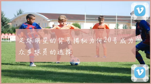 足球明星的背号揭秘为何20号成为众多球员的选择
