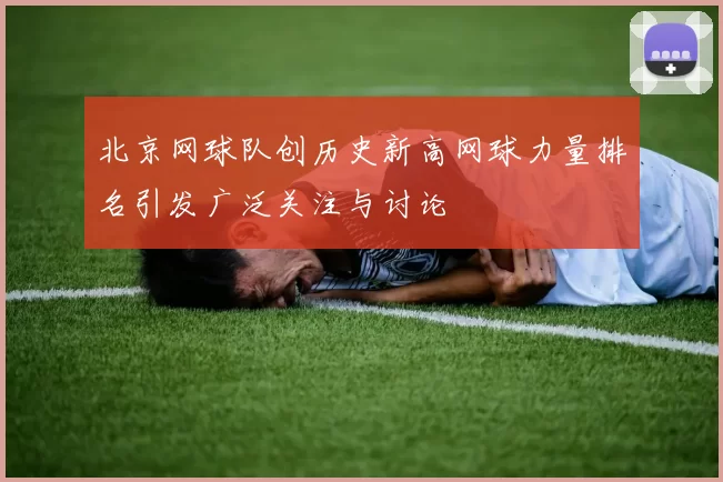 北京网球队创历史新高网球力量排名引发广泛关注与讨论