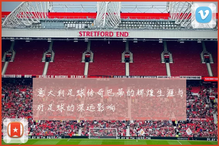 意大利足球传奇巴蒂的辉煌生涯与对足球的深远影响
