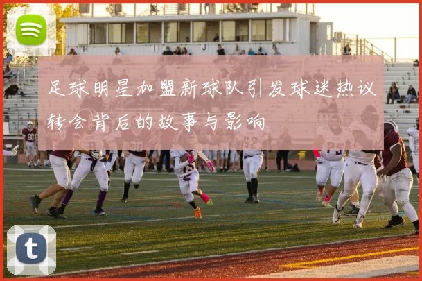 足球明星加盟新球队引发球迷热议转会背后的故事与影响