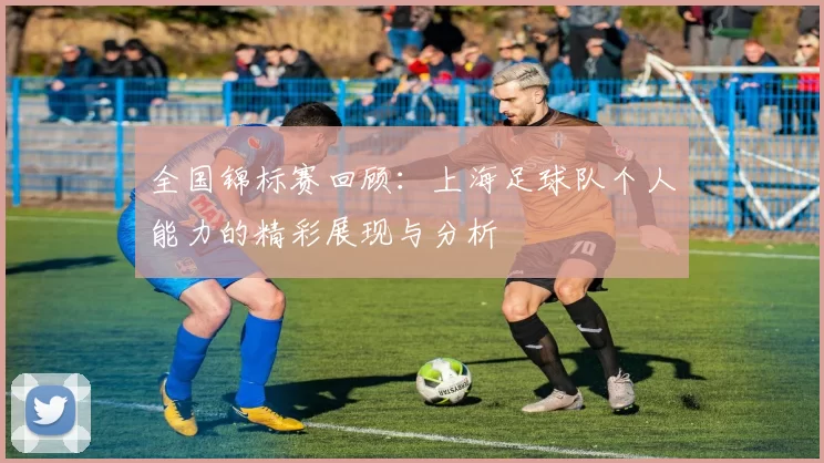 全国锦标赛回顾：上海足球队个人能力的精彩展现与分析