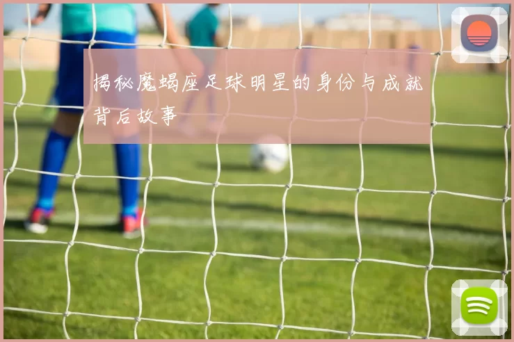 揭秘魔蝎座足球明星的身份与成就背后故事