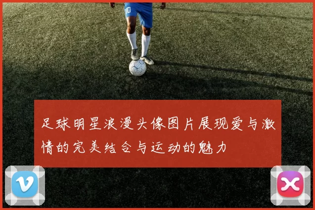 足球明星浪漫头像图片展现爱与激情的完美结合与运动的魅力