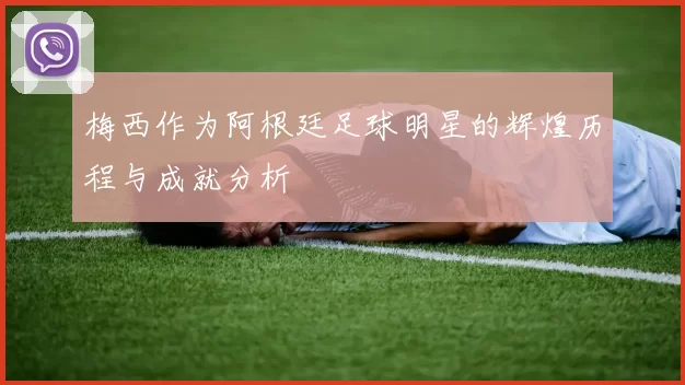 梅西作为阿根廷足球明星的辉煌历程与成就分析