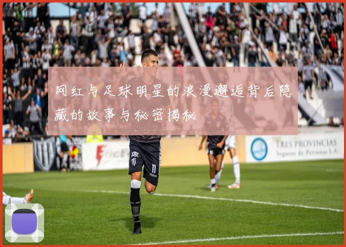 网红与足球明星的浪漫邂逅背后隐藏的故事与秘密揭秘