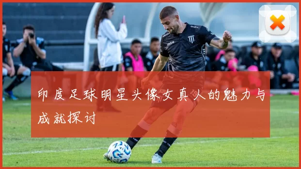 印度足球明星头像女真人的魅力与成就探讨