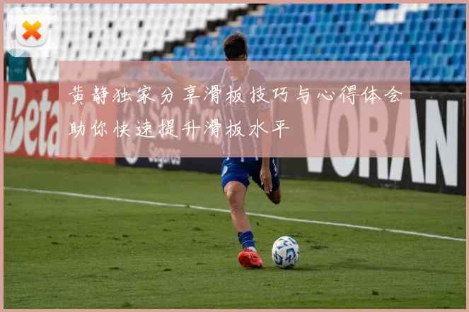 黄静独家分享滑板技巧与心得体会助你快速提升滑板水平