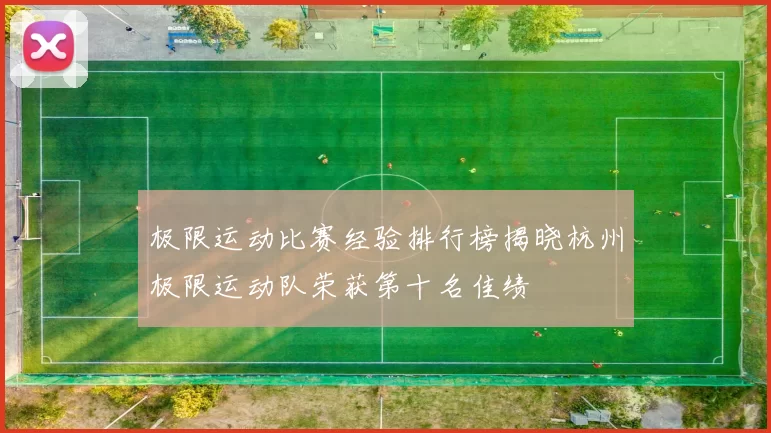 极限运动比赛经验排行榜揭晓杭州极限运动队荣获第十名佳绩
