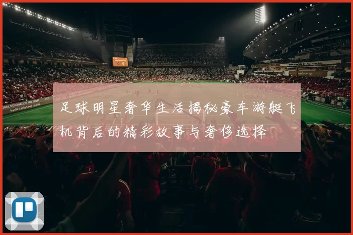 足球明星奢华生活揭秘豪车游艇飞机背后的精彩故事与奢侈选择