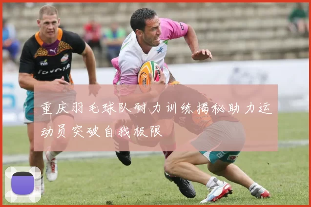 重庆羽毛球队耐力训练揭秘助力运动员突破自我极限