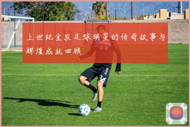 上世纪金发足球明星的传奇故事与辉煌成就回顾