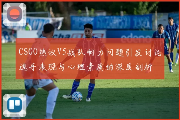 CSGO热议V5战队耐力问题引发讨论选手表现与心理素质的深度剖析
