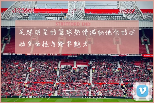 足球明星的篮球热情揭秘他们的运动多面性与跨界魅力