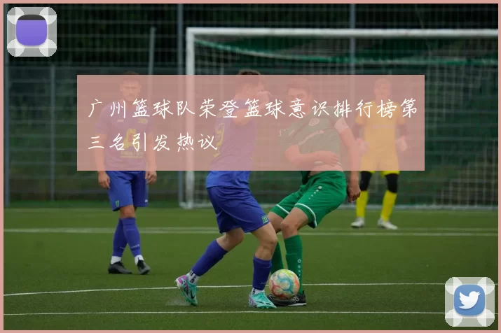 广州篮球队荣登篮球意识排行榜第三名引发热议