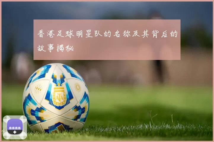 香港足球明星队的名称及其背后的故事揭秘