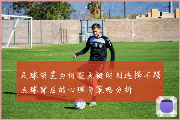 足球明星为何在关键时刻选择不踢点球背后的心理与策略分析