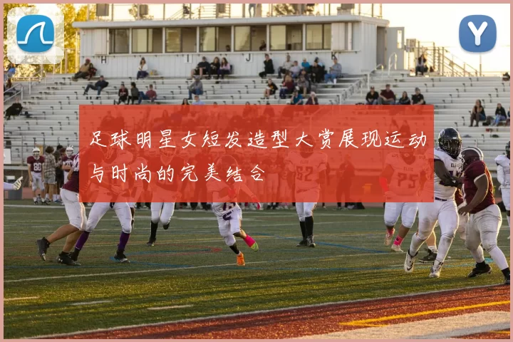 足球明星女短发造型大赏展现运动与时尚的完美结合