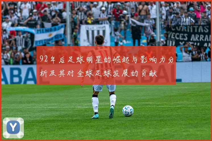 92年后足球明星的崛起与影响力分析及其对全球足球发展的贡献