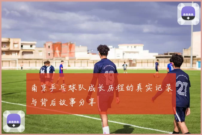 南京乒乓球队成长历程的真实记录与背后故事分享