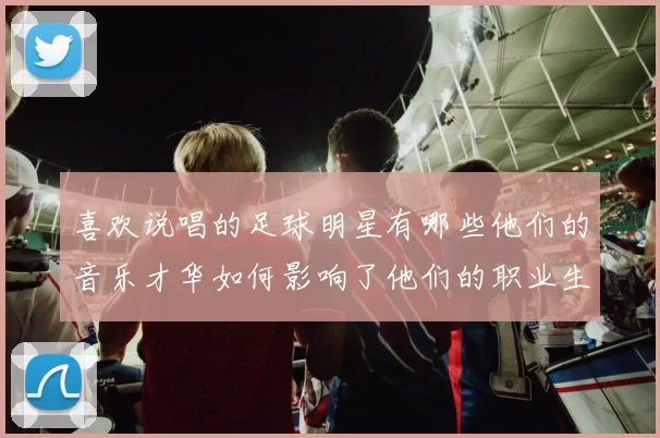 喜欢说唱的足球明星有哪些他们的音乐才华如何影响了他们的职业生涯