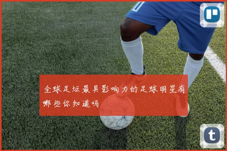 全球足坛最具影响力的足球明星有哪些你知道吗