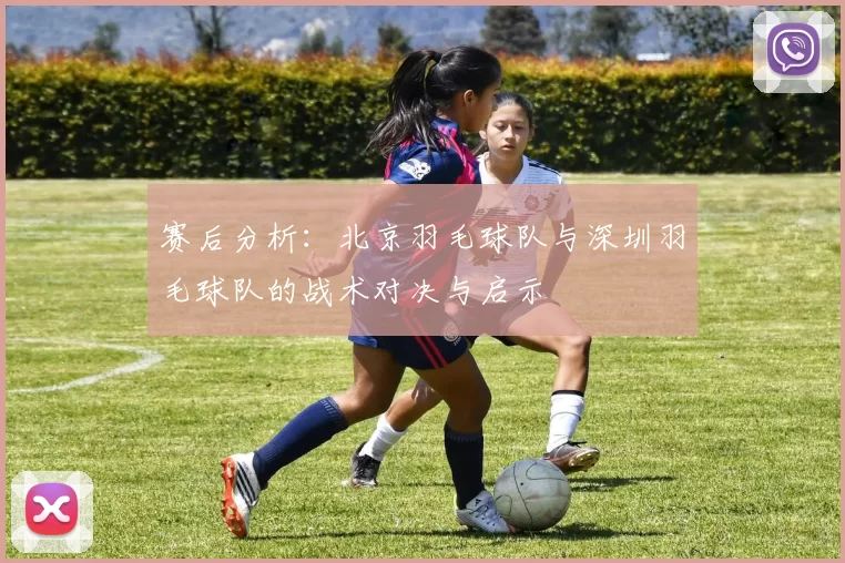 赛后分析：北京羽毛球队与深圳羽毛球队的战术对决与启示