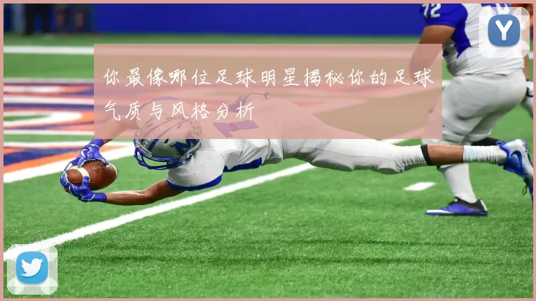 你最像哪位足球明星揭秘你的足球气质与风格分析