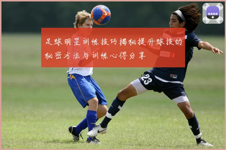 足球明星训练技巧揭秘提升球技的秘密方法与训练心得分享