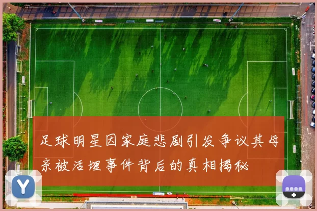 足球明星因家庭悲剧引发争议其母亲被活埋事件背后的真相揭秘