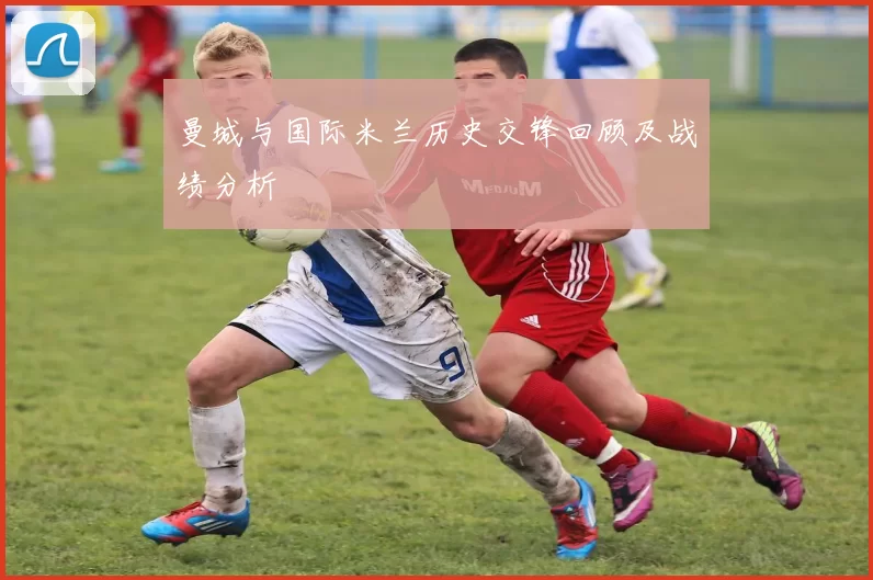 曼城与国际米兰历史交锋回顾及战绩分析