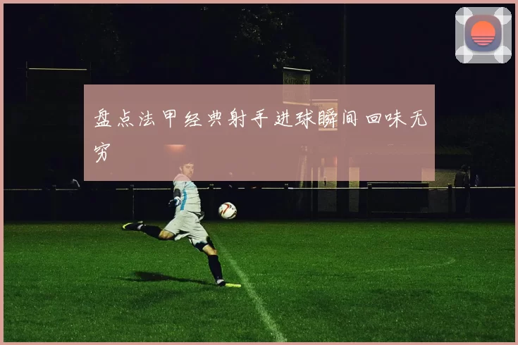 盘点法甲经典射手进球瞬间回味无穷